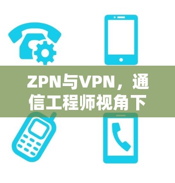 ZPN与VPN,通信工程师视角下的网络隐私保护技术比较 ZPN与VPN,通信工程师视角下的网络隐私保护技术比较