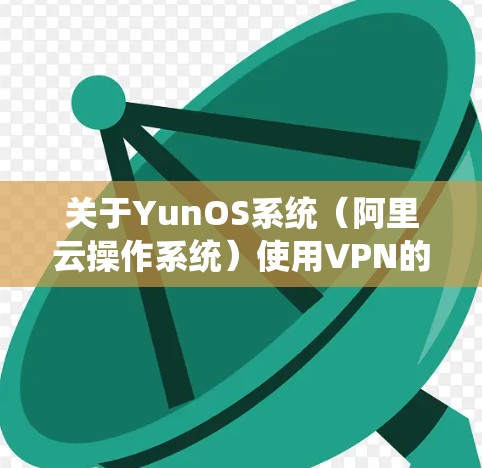 关于YunOS系统（阿里云操作系统）使用VPN的问题，以下是详细的解答和建议