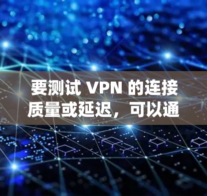 要测试 VPN 的连接质量或延迟,可以通过 ping 命令检查 VPN 服务器或通过 VPN 访问的目标地址。以下是具体步骤和注意事项 要测试 VPN 的连接质量或延迟,可以通过 ping 命令检查 VPN 服务器或通过 VPN 访问的目标地址。以下是具体步骤和注意事项