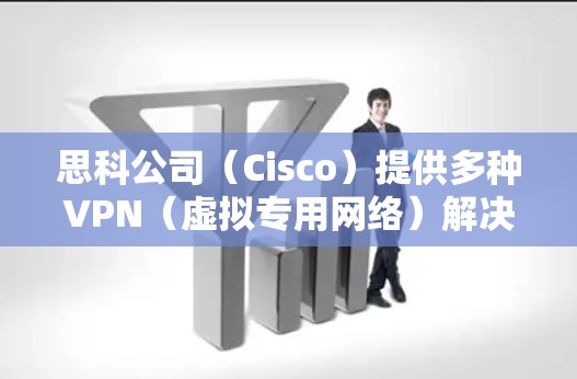 思科公司(Cisco)提供多种VPN(虚拟专用网络)解决方案,主要分为以下几类,适用于不同场景的安全远程访问或站点间连接