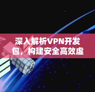 深入解析VPN开发包,构建安全高效虚拟专用网络的关键工具