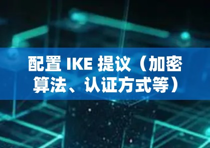 配置 IKE 提议(加密算法、认证方式等)