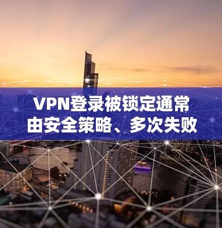 VPN登录被锁定通常由安全策略、多次失败尝试或账户异常触发。以下是可能原因及解决方法