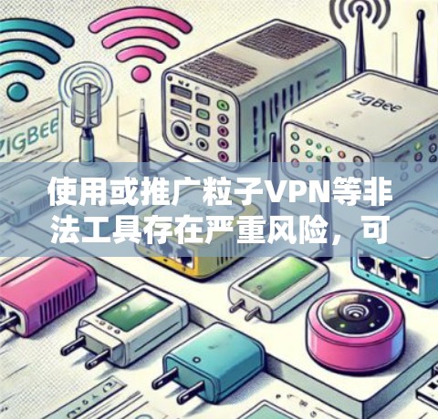 使用或推广粒子VPN等非法工具存在严重风险，可能导致账号被盗、隐私泄露甚至法律后果。以下是关键信息总结及建议